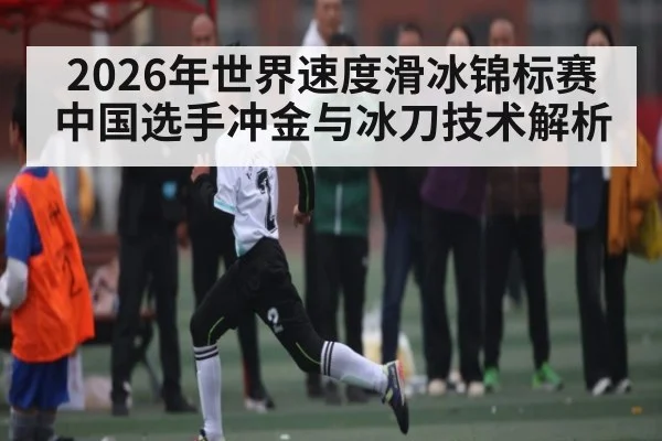 2026年世界速度滑冰锦标赛中国选手冲金与冰刀技术解析